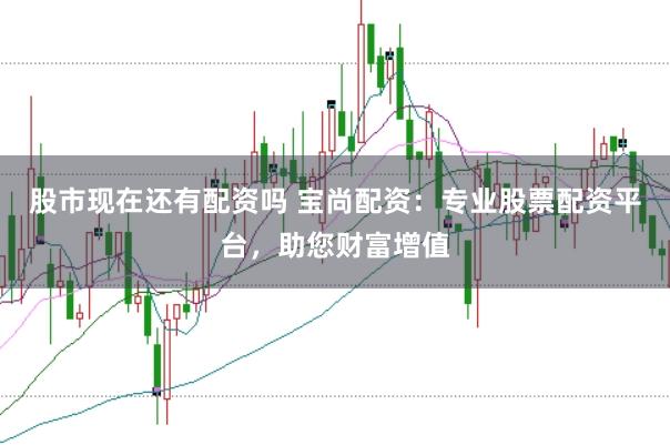 股市现在还有配资吗 宝尚配资：专业股票配资平台，助您财富增值