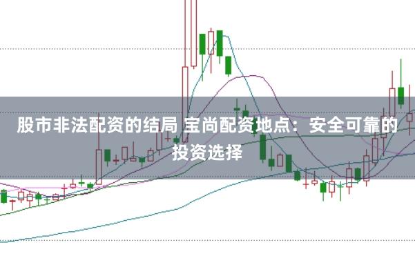 股市非法配资的结局 宝尚配资地点：安全可靠的投资选择