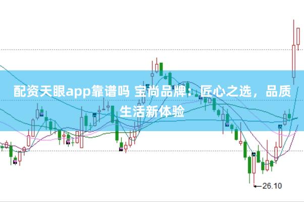 配资天眼app靠谱吗 宝尚品牌：匠心之选，品质生活新体验