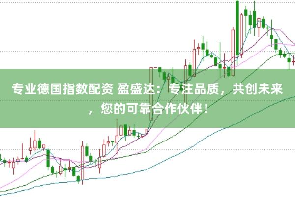 专业德国指数配资 盈盛达：专注品质，共创未来，您的可靠合作伙伴！