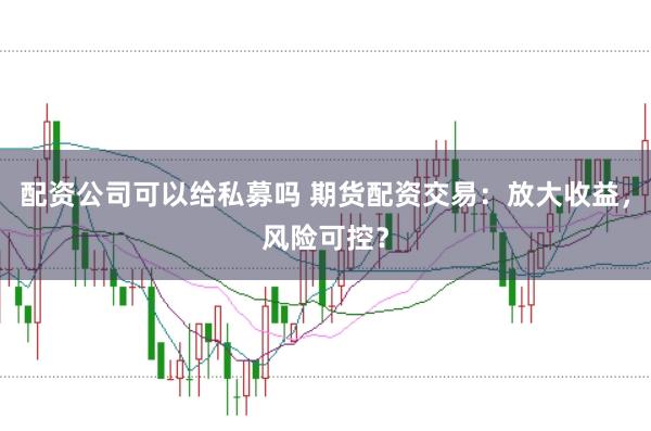 配资公司可以给私募吗 期货配资交易：放大收益，风险可控？
