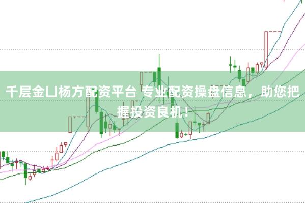千层金凵杨方配资平台 专业配资操盘信息，助您把握投资良机！