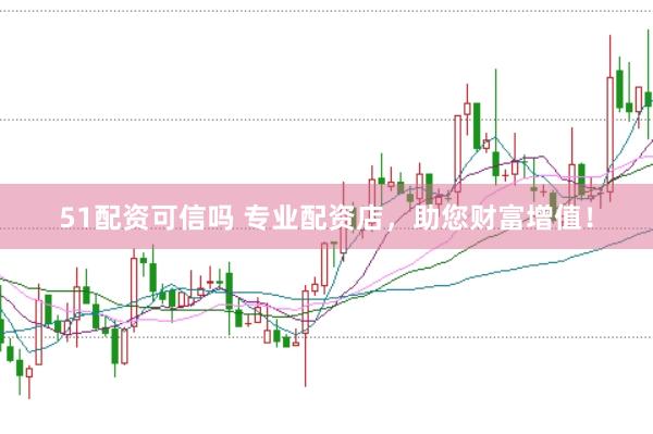 51配资可信吗 专业配资店，助您财富增值！