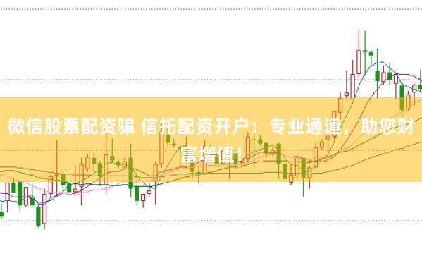微信股票配资骗 信托配资开户：专业通道，助您财富增值！