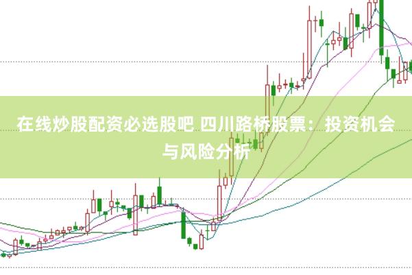 在线炒股配资必选股吧 四川路桥股票：投资机会与风险分析
