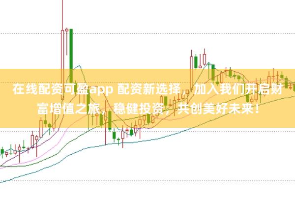在线配资可盈app 配资新选择，加入我们开启财富增值之旅，稳健投资，共创美好未来！
