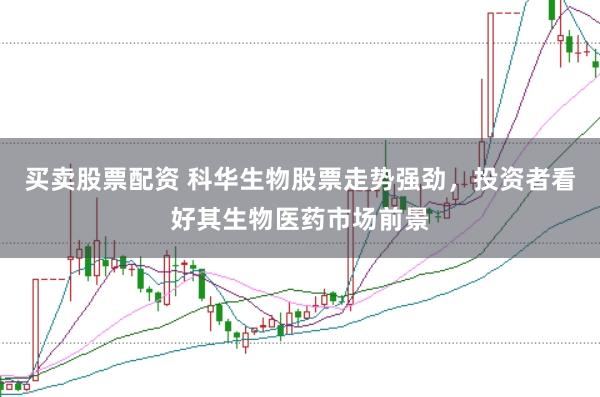 买卖股票配资 科华生物股票走势强劲，投资者看好其生物医药市场前景
