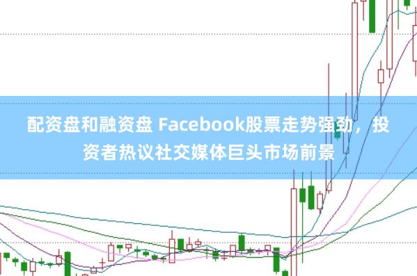 配资盘和融资盘 Facebook股票走势强劲，投资者热议社交媒体巨头市场前景