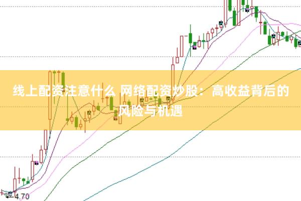 线上配资注意什么 网络配资炒股：高收益背后的风险与机遇