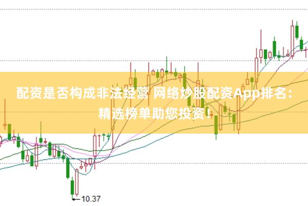 配资是否构成非法经营 网络炒股配资App排名：精选榜单助您投资！