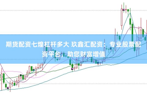 期货配资七煌杠杆多大 玖鑫汇配资：专业股票配资平台，助您财富增值