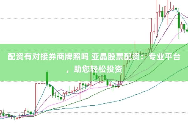 配资有对接券商牌照吗 亚晶股票配资：专业平台，助您轻松投资