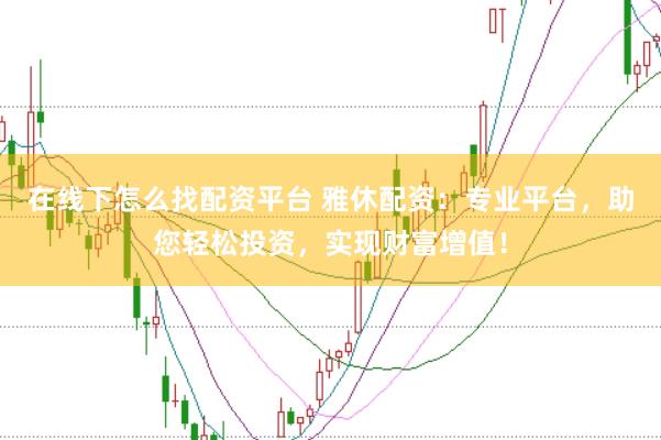 在线下怎么找配资平台 雅休配资：专业平台，助您轻松投资，实现财富增值！