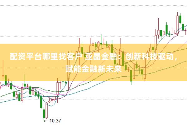 配资平台哪里找客户 亚晶金融：创新科技驱动，赋能金融新未来