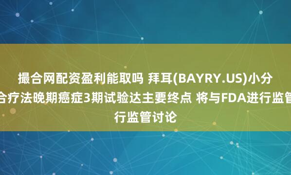撮合网配资盈利能取吗 拜耳(BAYRY.US)小分子组合疗法晚期癌症3期试验达主要终点 将与FDA进行监管讨论
