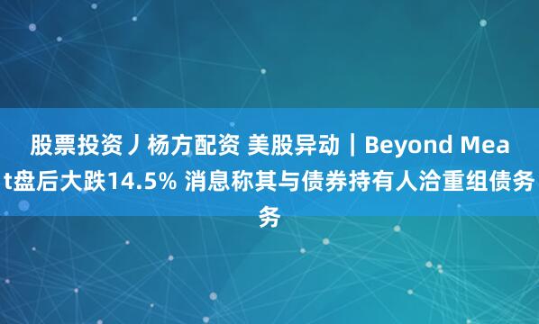股票投资丿杨方配资 美股异动｜Beyond Meat盘后大跌14.5% 消息称其与债券持有人洽重组债务
