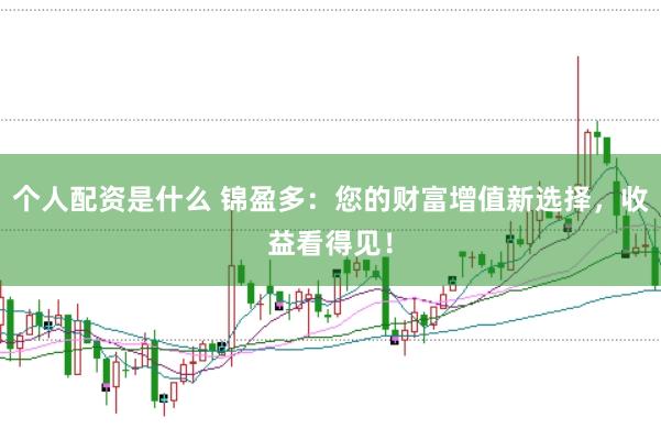 个人配资是什么 锦盈多：您的财富增值新选择，收益看得见！