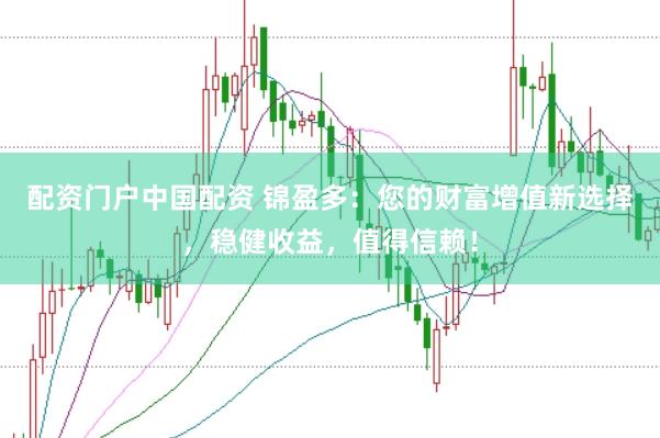 配资门户中国配资 锦盈多：您的财富增值新选择，稳健收益，值得信赖！