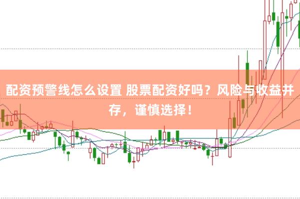 配资预警线怎么设置 股票配资好吗？风险与收益并存，谨慎选择！