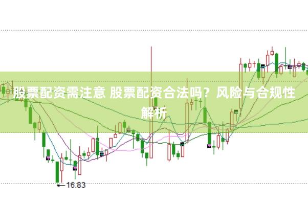 股票配资需注意 股票配资合法吗？风险与合规性解析