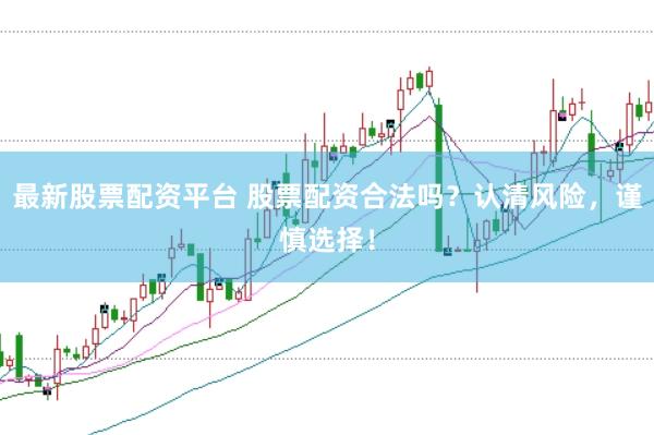 最新股票配资平台 股票配资合法吗？认清风险，谨慎选择！