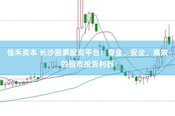 佳禾资本 长沙股票配资平台：专业、安全、高效的股市投资利器