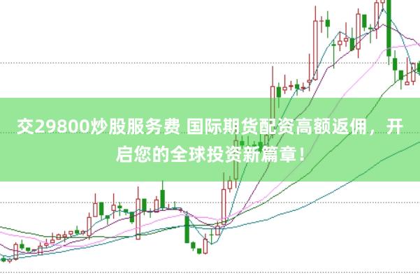 交29800炒股服务费 国际期货配资高额返佣，开启您的全球投资新篇章！