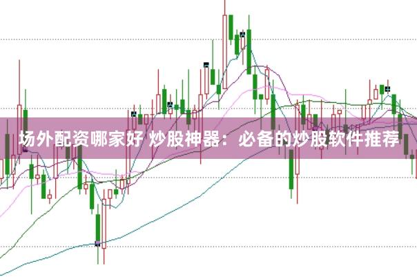 场外配资哪家好 炒股神器：必备的炒股软件推荐