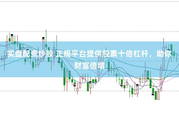 实盘配资炒股 正规平台提供股票十倍杠杆，助你财富倍增