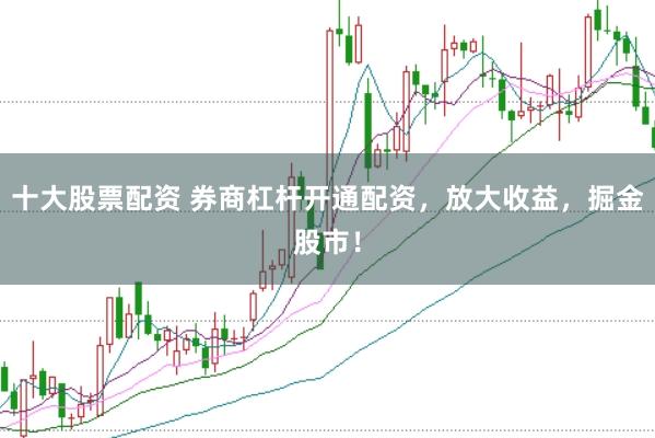 十大股票配资 券商杠杆开通配资，放大收益，掘金股市！