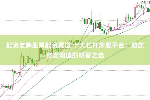 配资老牌股票配资渠道 十大杠杆炒股平台：助您财富增值的明智之选