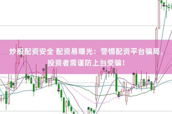 炒股配资安全 配资易曝光：警惕配资平台骗局，投资者需谨防上当受骗！