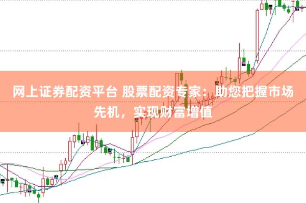 网上证券配资平台 股票配资专家：助您把握市场先机，实现财富增值