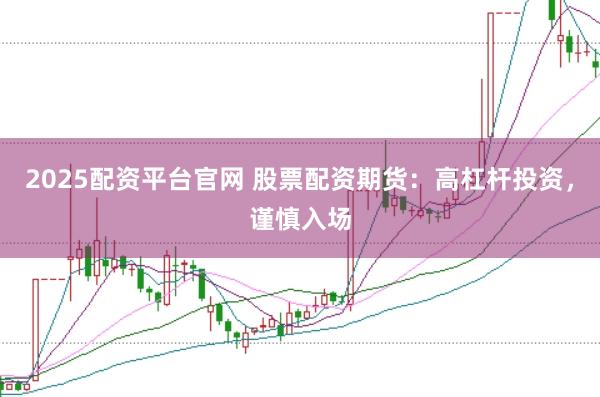 2025配资平台官网 股票配资期货：高杠杆投资，谨慎入场