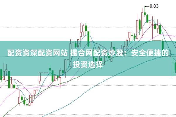 配资资深配资网站 撮合网配资炒股：安全便捷的投资选择