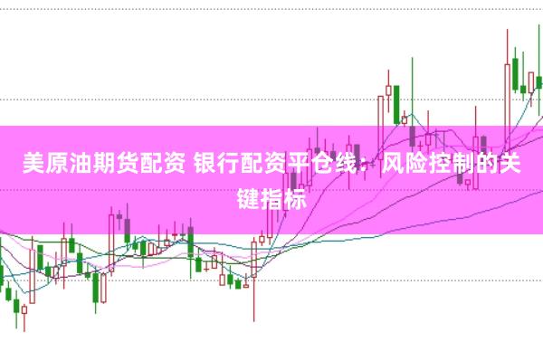 美原油期货配资 银行配资平仓线：风险控制的关键指标
