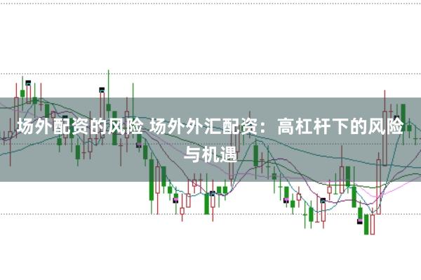 场外配资的风险 场外外汇配资：高杠杆下的风险与机遇