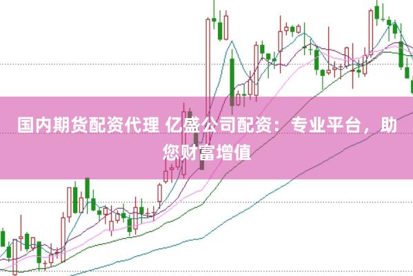 国内期货配资代理 亿盛公司配资：专业平台，助您财富增值