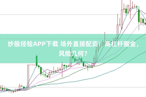 炒股经验APP下载 场外直接配资：高杠杆掘金，风险几何？