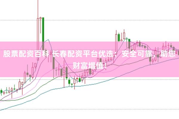 股票配资百科 长春配资平台优选：安全可靠，助您财富增值！