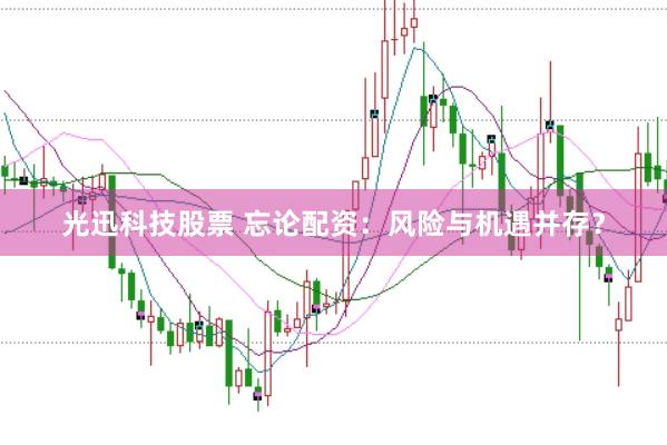 光迅科技股票 忘论配资：风险与机遇并存？