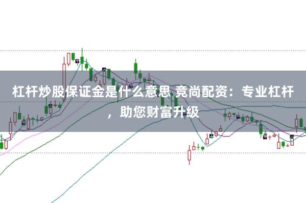 杠杆炒股保证金是什么意思 竞尚配资：专业杠杆，助您财富升级