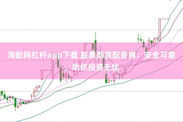 淘配网杠杆app下载 股票期货配资网：安全可靠，助你投资无忧