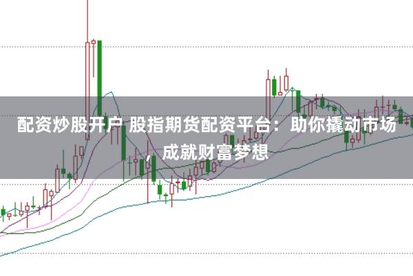 配资炒股开户 股指期货配资平台：助你撬动市场，成就财富梦想