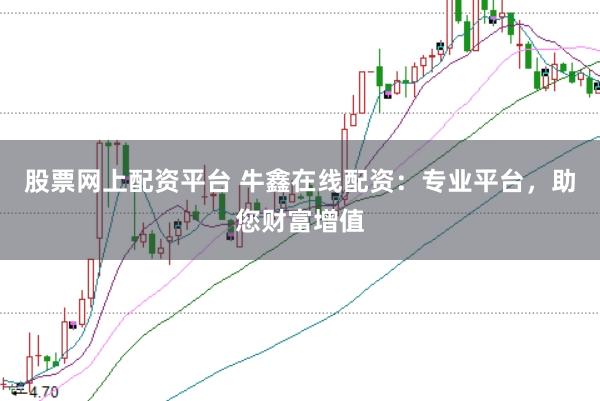 股票网上配资平台 牛鑫在线配资：专业平台，助您财富增值