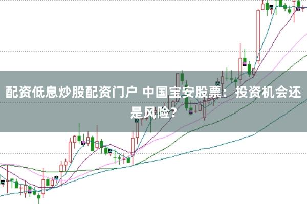配资低息炒股配资门户 中国宝安股票：投资机会还是风险？