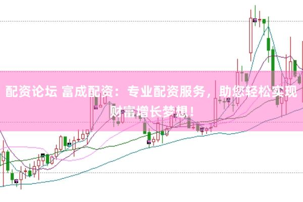 配资论坛 富成配资：专业配资服务，助您轻松实现财富增长梦想！
