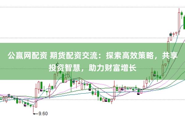 公赢网配资 期货配资交流：探索高效策略，共享投资智慧，助力财富增长