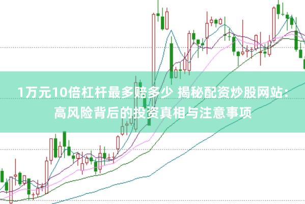 1万元10倍杠杆最多赔多少 揭秘配资炒股网站：高风险背后的投资真相与注意事项