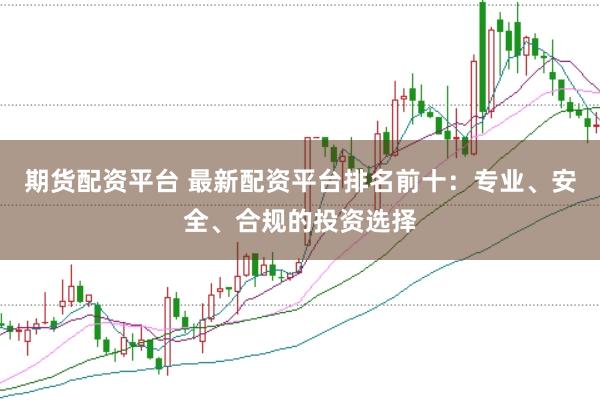 期货配资平台 最新配资平台排名前十：专业、安全、合规的投资选择